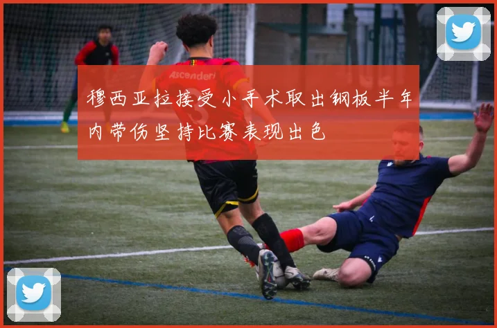 穆西亚拉接受小手术取出钢板半年内带伤坚持比赛表现出色