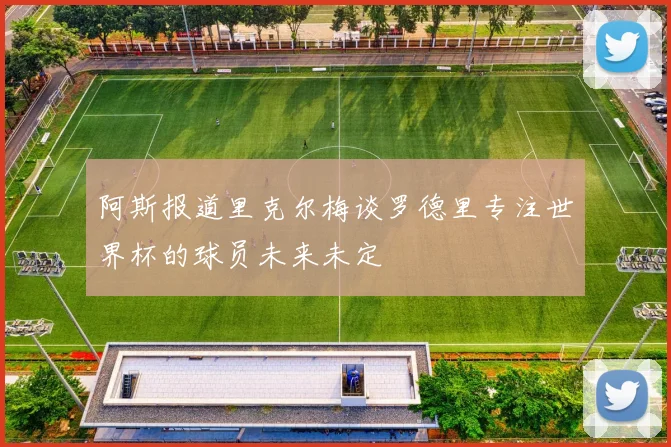 阿斯报道里克尔梅谈罗德里专注世界杯的球员未来未定