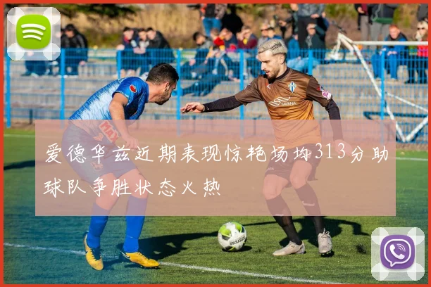 爱德华兹近期表现惊艳场均313分助球队争胜状态火热