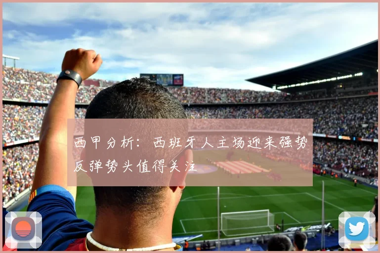 西甲分析：西班牙人主场迎来强势反弹势头值得关注