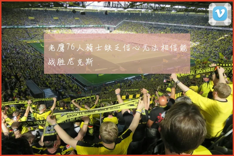 老鹰76人骑士缺乏信心无法相信能战胜尼克斯