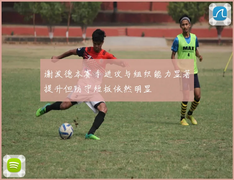 谢泼德本赛季进攻与组织能力显著提升但防守短板依然明显