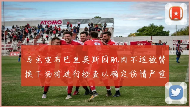 马竞宣布巴里奥斯因肌肉不适被替换下场将进行检查以确定伤情严重性