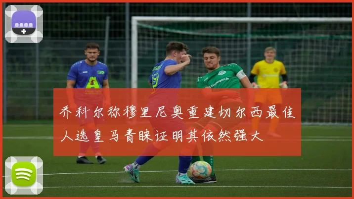 乔科尔称穆里尼奥重建切尔西最佳人选皇马青睐证明其依然强大