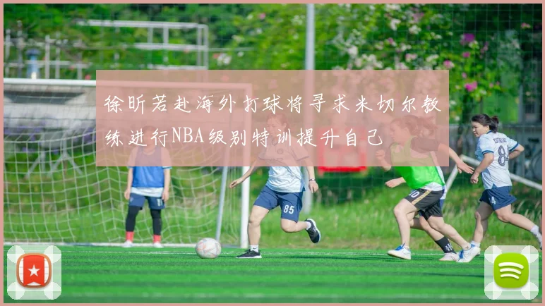 徐昕若赴海外打球将寻求米切尔教练进行NBA级别特训提升自己
