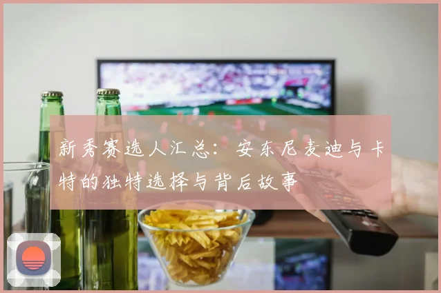 新秀赛选人汇总：安东尼麦迪与卡特的独特选择与背后故事