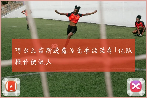 阿尔瓦雷斯透露马竞承诺若有1亿欧报价便放人