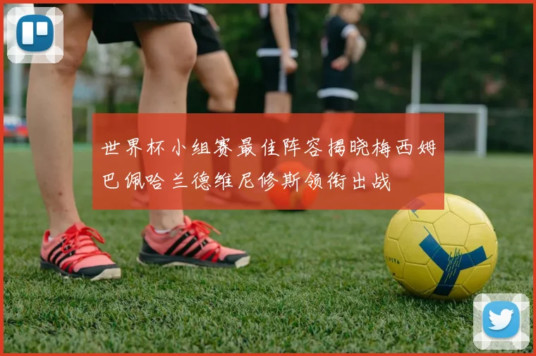 世界杯小组赛最佳阵容揭晓梅西姆巴佩哈兰德维尼修斯领衔出战