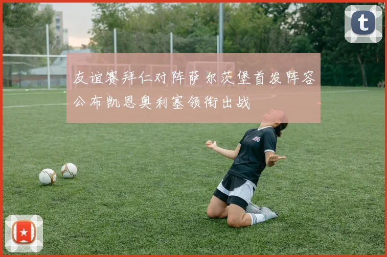 友谊赛拜仁对阵萨尔茨堡首发阵容公布凯恩奥利塞领衔出战