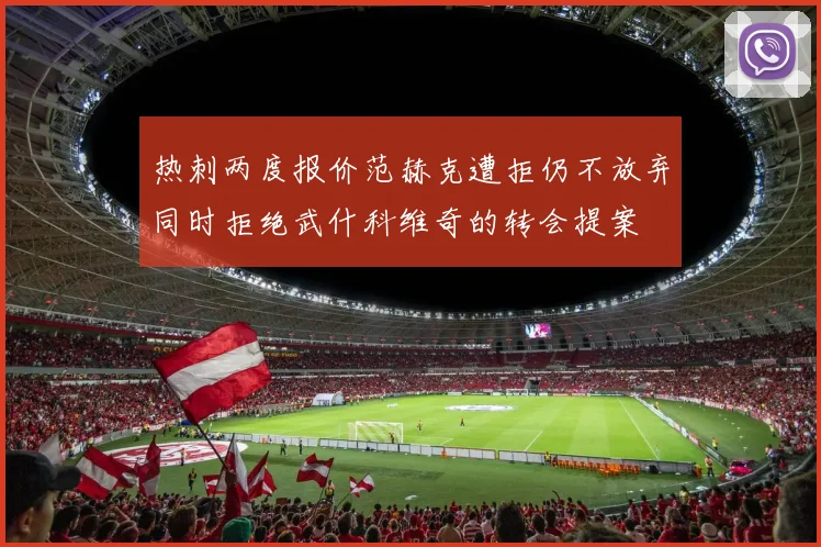 热刺两度报价范赫克遭拒仍不放弃同时拒绝武什科维奇的转会提案