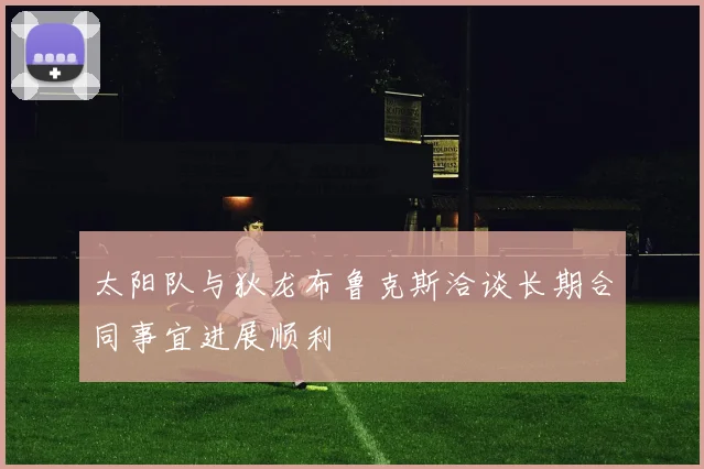 太阳队与狄龙布鲁克斯洽谈长期合同事宜进展顺利