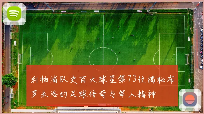 利物浦队史百大球星第73位揭秘布罗米洛的足球传奇与军人精神