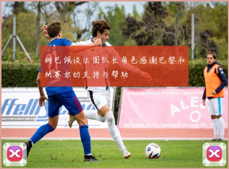 姆巴佩谈法国队长角色感谢巴黎和纳赛尔的支持与帮助