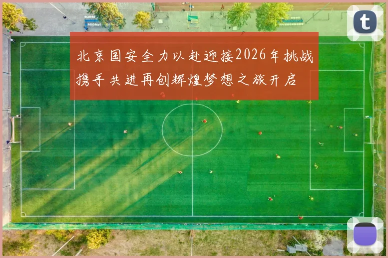北京国安全力以赴迎接2026年挑战携手共进再创辉煌梦想之旅开启
