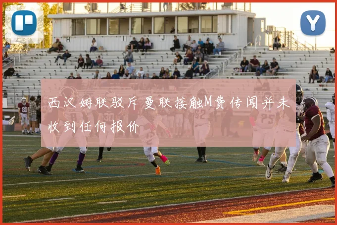 西汉姆联驳斥曼联接触M费传闻并未收到任何报价
