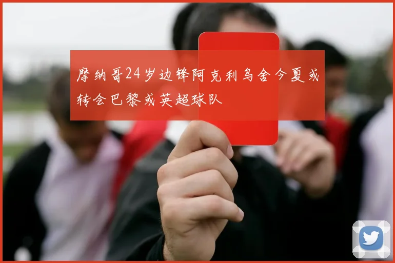 摩纳哥24岁边锋阿克利乌舍今夏或转会巴黎或英超球队