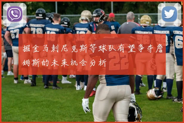 掘金马刺尼克斯等球队有望争夺詹姆斯的未来机会分析