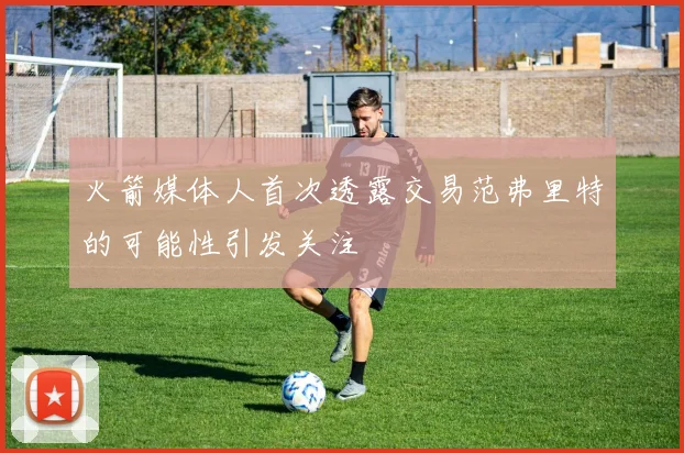 火箭媒体人首次透露交易范弗里特的可能性引发关注