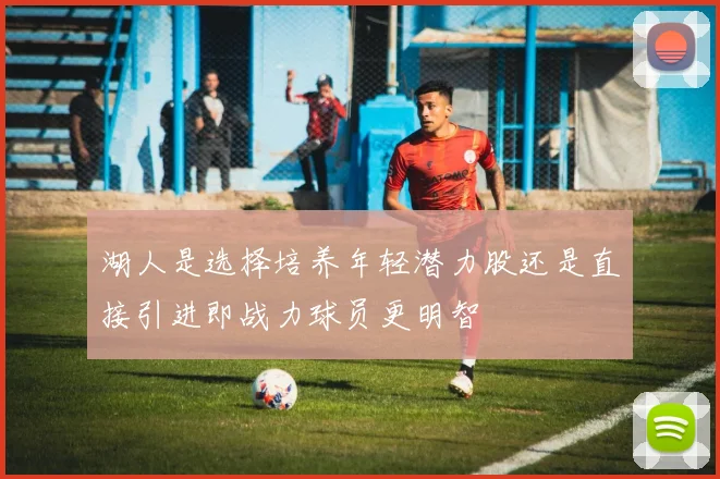 湖人是选择培养年轻潜力股还是直接引进即战力球员更明智
