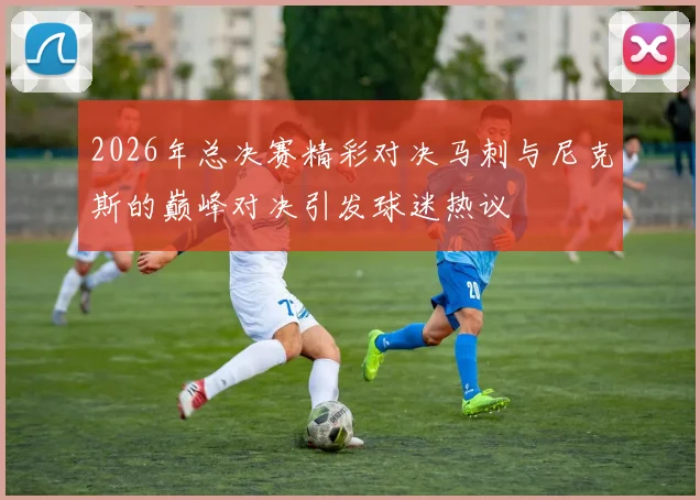 2026年总决赛精彩对决马刺与尼克斯的巅峰对决引发球迷热议